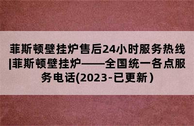 菲斯顿壁挂炉售后24小时服务热线|菲斯顿壁挂炉——全国统一各点服务电话(2023-已更新）